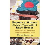 Become a Winner Claiming Thoroughbred Race Horses: Handicap Like A Pro, Claim Like A Pro, A Guide For The Beginner Or The Pro