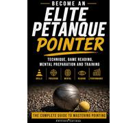 BECOME AN ELITE PETANQUE POINTER: Technique, Game Reading, Mental Preparation and Training: The Complete Guide to Mastering Pointing and Preparing for Competition
