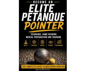 BECOME AN ELITE PETANQUE POINTER: Technique, Game Reading, Mental Preparation and Training: The Complete Guide to Mastering Pointing and Preparing for Competition