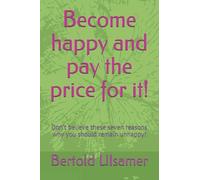 Become happy and pay the price for it!: Don’t believe these seven reasons why you should remain unhappy!