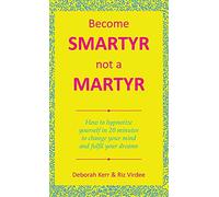 Become Smartyr Not a Martyr: How to Hypnotize Yourself in 20 Minutes to Change Your Mind and Fulfil Your Dreams