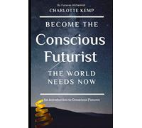Become the Conscious Futurist the World Needs Now: An Introduction to Conscious Futures (Introduction to Futures Thinking)