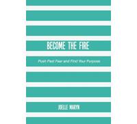 BECOME THE FIRE: Push Past Fear and Find Your Purpose