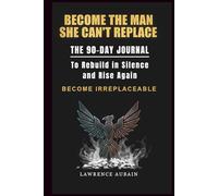 Become the Man She Can’t Replace: The 90-Day Journal to Rebuild in Silence and Rise Again: For Men Healing from Betrayal, Heartbreak, or Rejection - ... Master the Void, Become Irreplaceable