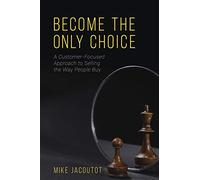 Become the Only Choice ,A Customer Focused Approach to Selling the Way People Buy