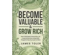Become Valuable & Grow Rich: How to Build Wealth, Relationships, and a Legacy by Becoming Indispensable Through the Value You Create for Others