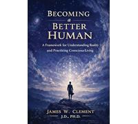 Becoming a Better Human: A Framework for Understanding Reality and Practicing Conscious Living