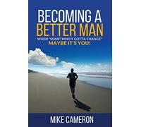 Becoming A Better Man: When "Something's Gotta Change", Maybe It's You!