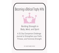 Becoming a Biblical Trophy Wife Building Strength in Body, Mind, and Spirit: A 31 Day Companion Challenge Journal to Strengthen your Faith, Fitness, and Feminine Strength