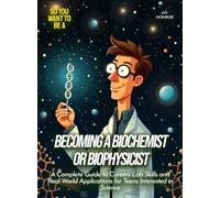 Becoming a Biochemist or Biophysicist: A Complete Guide to Careers Lab Skills and Real-World Applications for Teens Interested in Science (Life Skills for Teens)