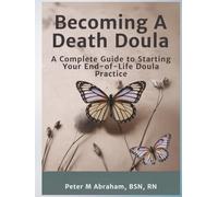 Becoming A Death Doula: A Complete Guide to Starting Your End-of-Life Doula Practice (Bridges to Eternity: The Compassionate Death Doula Path)