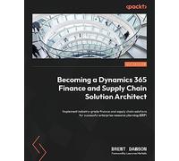 Becoming a Dynamics 365 Finance and Supply Chain Solution Architect: Implement industry-grade finance and supply chain solutions for successful enterprise resource planning (ERP)