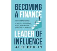 Becoming a Finance Leader of Influence: How Finance Professionals at Every Level Build Influence, Attract Opportunities, and Advance with the 3P Strategy