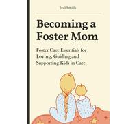 Becoming a Foster Mom: Foster Care Essentials for Loving, Guiding, and Supporting Kids in Care