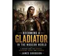 Becoming a Gladiator in the Modern World: A Modern Warrior’s Guide to Mental Toughness, Physical Readiness, Tactical Awareness, and Moral Leadership