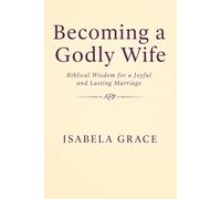 Becoming a Godly Wife: Biblical Wisdom for a Joyful and Lasting Marriage: How to Love, Support, and Strengthen Your Marriage Through Faith