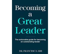 Becoming A Great Leader: The Actionable Guide for Becoming An Outstanding Leader