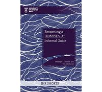 Becoming a Historian (IHR Shorts): An Informal Guide