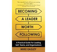 Becoming a Leader Worth Following: A Practical Guide for Leading Self, Teams, and Organizations