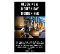 BECOMING A MODERN DAY MOONSHINER: The Step-by-Step Guide to Making Your Own Whiskey at Home: The Nine Simple Steps to Distilling Your Own Whiskey, alcohol, bourbon blends, and spirit liquor
