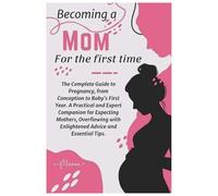 becoming a mom for the first time: The Complete Guide To Pregnacy From Conception To Baby's first Year. A Practical and Expert Companion For Eepecting ... With Enlightened Advice and Essential Tips.