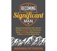 Becoming a Significant Man: Unleash Your Masculine Self to Become the Better Husband Your Wife Desires, Better Father Your Children Deserve, and Better Leader the World Needs