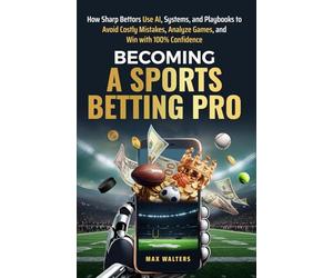 Becoming a Sports Betting Pro: How Sharp Bettors Use Al, Systems, and Playbooks to Avoid Costly Mistakes, Analyze Games, and Win with 100% Confidence