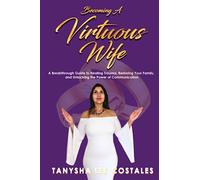 Becoming A Virtuous Wife: A Breakthrough Guide to Healing Trauma, Restoring Your Family, and Unlocking the Power of Communication