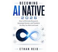Becoming AI Native 2026: How to Eliminate Busywork, Automate Smarter, and Transform the Way You Work and Lead