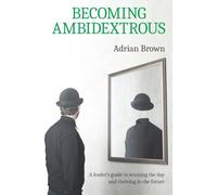 Becoming Ambidextrous: A leader's guide to winning the day and thriving in the future
