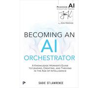 Becoming An AI Orchestrator: A Business Professional's Guide to Leading, Creating, and Thriving in the Age of Intelligence