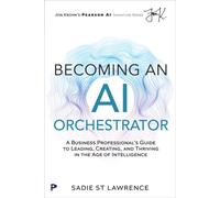Becoming An AI Orchestrator : A Business Professional's Guide to Leading, Creating, and Thriving in the Age of Intelligence
