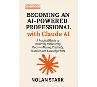Becoming an AI-Powered Professional with Claude AI: A Practical Guide to Improving Productivity, Decision-Making, Creativity, Research, and Knowledge Work
