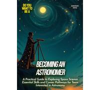 Becoming an Astronomer: A Practical Guide to Exploring Space Science Essential Skills and Career Pathways for Teens Interested in Astronomy (Life Skills for Teens)