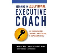 Becoming an Exceptional Executive Coach: Use Your Knowledge, Experience, and Intuition to Help Leaders Excel