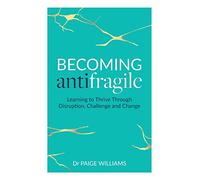 Becoming AntiFragile – Learning to Thrive Through Disruption, Challenge and Change