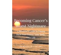 Becoming Cancer's Worst Nightmare: A Survivor's Guide to Taking Back Your Power, Your Body, Your Life