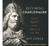 Becoming Charlemagne: Europe, Baghdad, and the Empires of A.D. 800