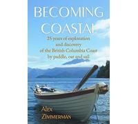 Becoming Coastal: 25 Years of Exploration and Discovery of the British Columbia Coast by Paddle, Oar and Sail