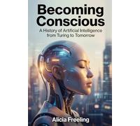 Becoming Conscious: A History of Artificial Intelligence from Turing to Tomorrow