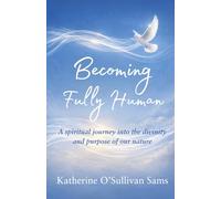 Becoming Fully Human: A Spiritual Journey Into the Divinity and Purpose of Our Nature