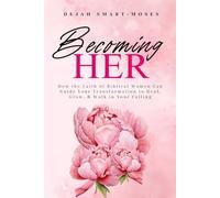 Becoming Her: How the Faith of Biblical Women Can Guide Your Transformation to Heal, Grow, & Walk in Your Calling
