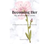 Becoming Her: The Art of Everyday Luxury: A 7-Day Guide to Grace, Confidence & Intentional Living
