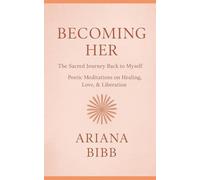 Becoming Her The Sacred Journey Back to Myself: Poetic Meditations on Healing, Love, & Liberation
