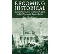 Becoming Historical: Cultural Reformation and Public Memory in Early Nineteenth-Century Berlin