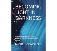 BECOMING LIGHT IN DARKNESS: THE PATH TO FINDING HEALING MEANING AND PURPOSE IN A DARK WORLD
