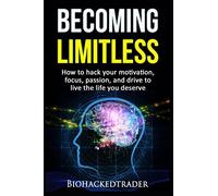 Becoming Limitless: How to hack your motivation, focus, passion, and drive to live the life you deserve