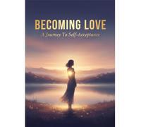 Becoming Love: A Journey To Self-Acceptance