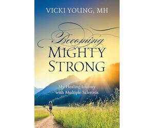 Becoming Mighty Strong: My Healing Journey With Multiple Sclerosis