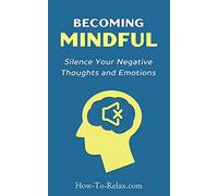Becoming Mindful: Silence Your Negative Thoughts and Emotions To Regain Control of Your Life: Volume 3 (How To Relax Guide)